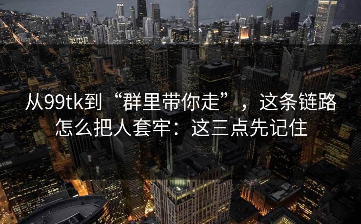 从99tk到“群里带你走”，这条链路怎么把人套牢：这三点先记住