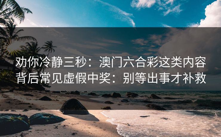 劝你冷静三秒:澳门六合彩这类内容背后常见虚假中奖:别等出事才补救 劝你冷静三秒:澳门六合彩这类内容背后常见虚假中奖:别等出事才补救
