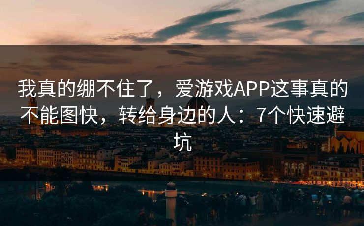 我真的绷不住了，爱游戏APP这事真的不能图快，转给身边的人：7个快速避坑