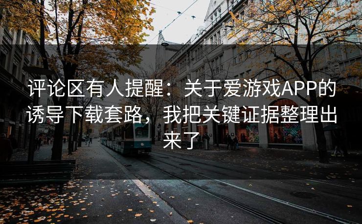 评论区有人提醒：关于爱游戏APP的诱导下载套路，我把关键证据整理出来了