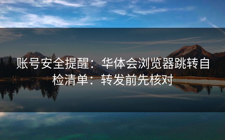 账号安全提醒：华体会浏览器跳转自检清单：转发前先核对