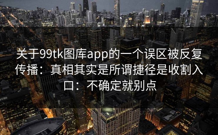 关于99tk图库app的一个误区被反复传播：真相其实是所谓捷径是收割入口：不确定就别点