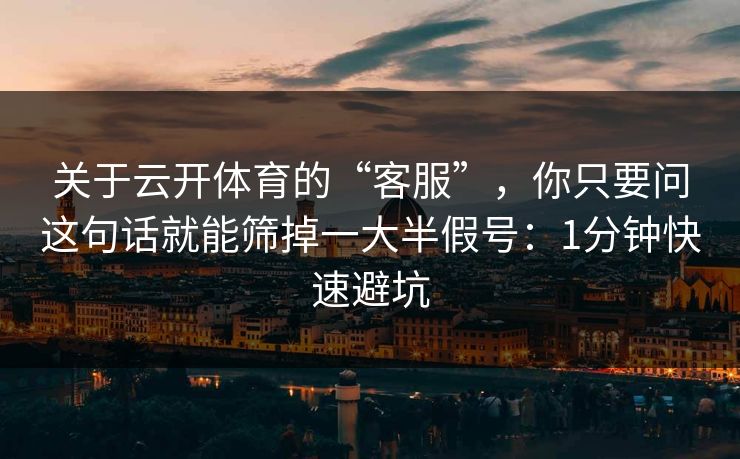关于云开体育的“客服”，你只要问这句话就能筛掉一大半假号：1分钟快速避坑