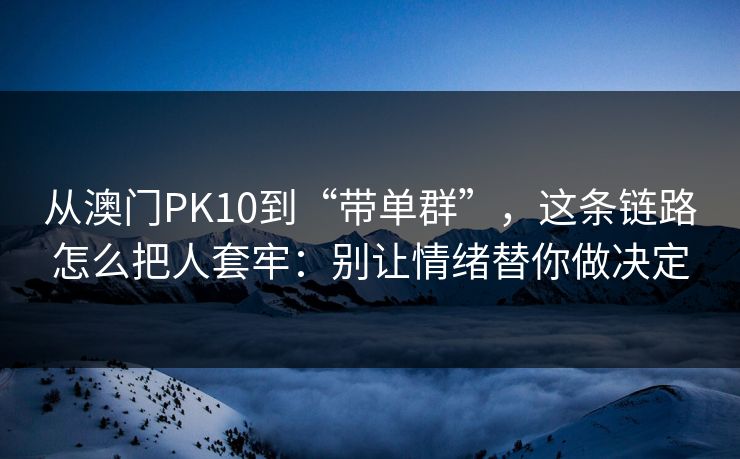 从澳门PK10到“带单群”，这条链路怎么把人套牢：别让情绪替你做决定