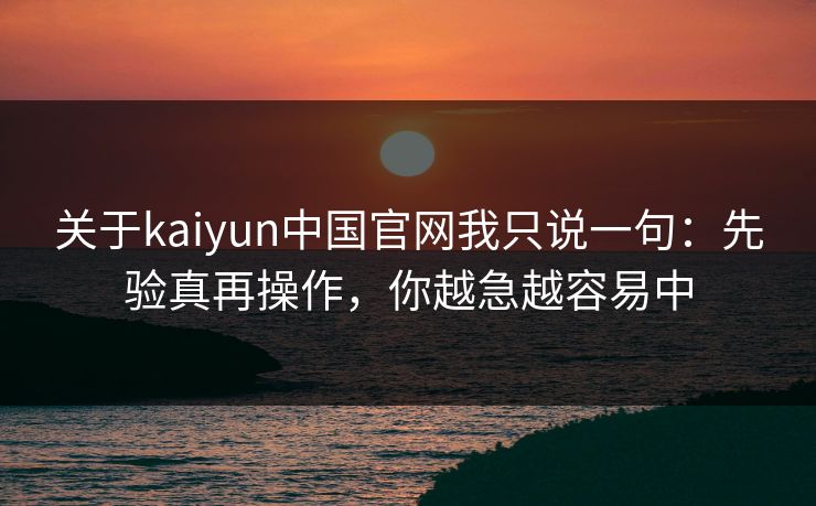 关于kaiyun中国官网我只说一句：先验真再操作，你越急越容易中