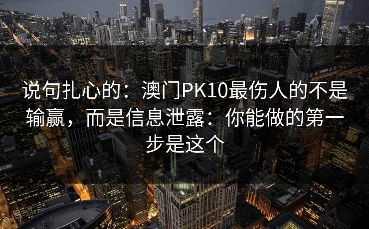 说句扎心的：澳门PK10最伤人的不是输赢，而是信息泄露：你能做的第一步是这个