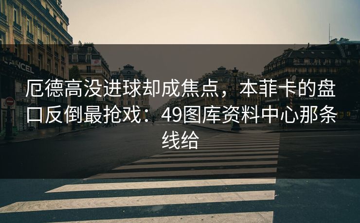 厄德高没进球却成焦点，本菲卡的盘口反倒最抢戏：49图库资料中心那条线给