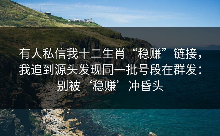 有人私信我十二生肖“稳赚”链接，我追到源头发现同一批号段在群发：别被‘稳赚’冲昏头