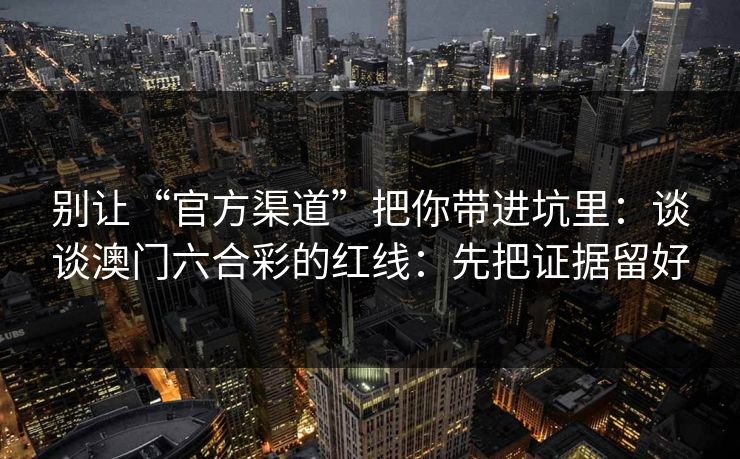 别让“官方渠道”把你带进坑里：谈谈澳门六合彩的红线：先把证据留好