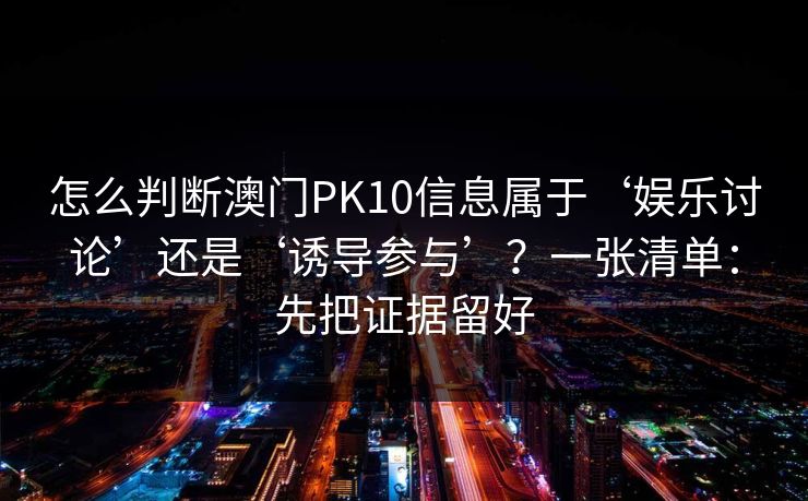 怎么判断澳门PK10信息属于‘娱乐讨论’还是‘诱导参与’？一张清单：先把证据留好