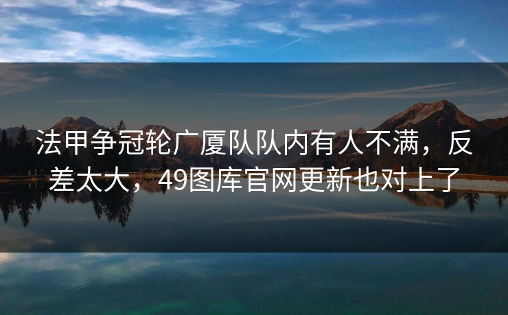 法甲争冠轮广厦队队内有人不满，反差太大，49图库官网更新也对上了