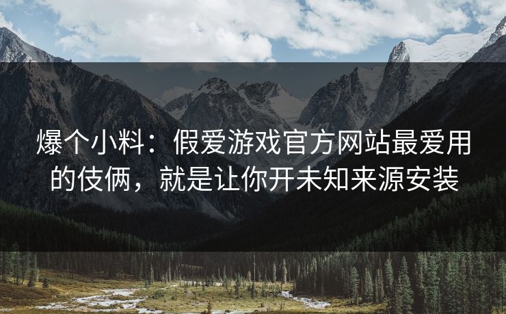 爆个小料：假爱游戏官方网站最爱用的伎俩，就是让你开未知来源安装