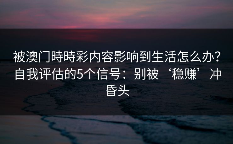 被澳门時時彩内容影响到生活怎么办？自我评估的5个信号：别被‘稳赚’冲昏头