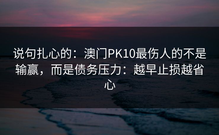 说句扎心的：澳门PK10最伤人的不是输赢，而是债务压力：越早止损越省心
