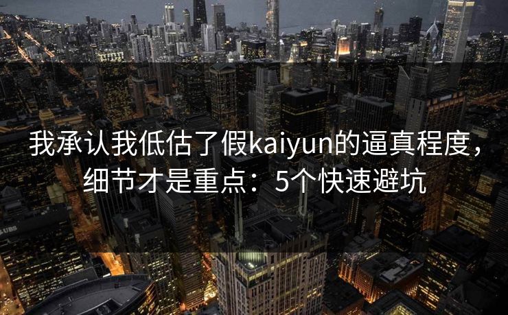 我承认我低估了假kaiyun的逼真程度，细节才是重点：5个快速避坑