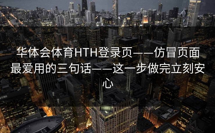 华体会体育HTH登录页——仿冒页面最爱用的三句话——这一步做完立刻安心