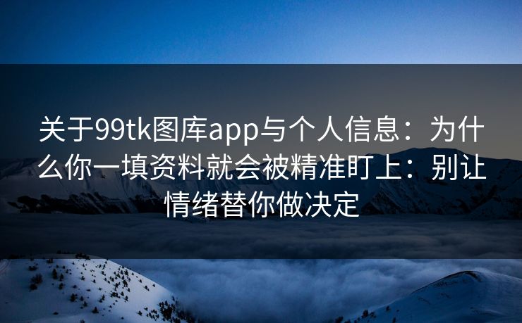 关于99tk图库app与个人信息：为什么你一填资料就会被精准盯上：别让情绪替你做决定