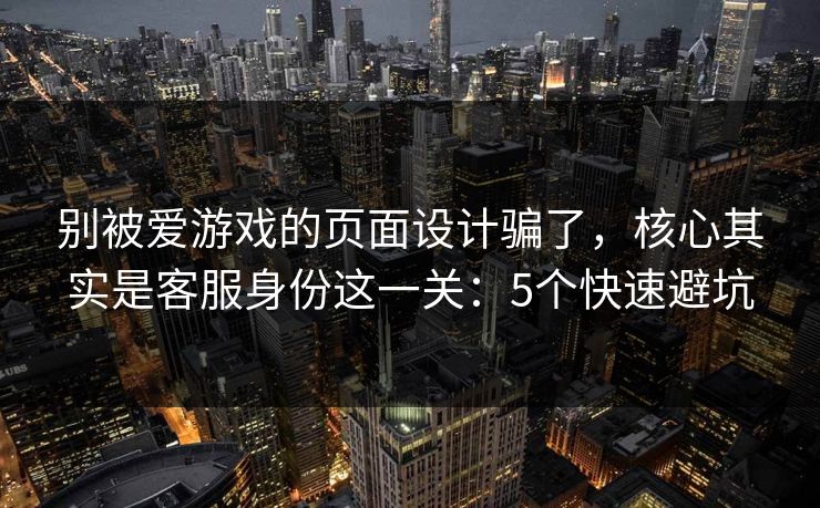 别被爱游戏的页面设计骗了，核心其实是客服身份这一关：5个快速避坑