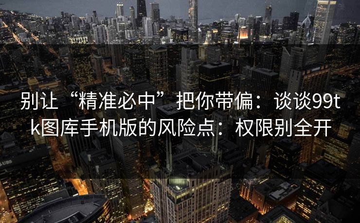 别让“精准必中”把你带偏：谈谈99tk图库手机版的风险点：权限别全开