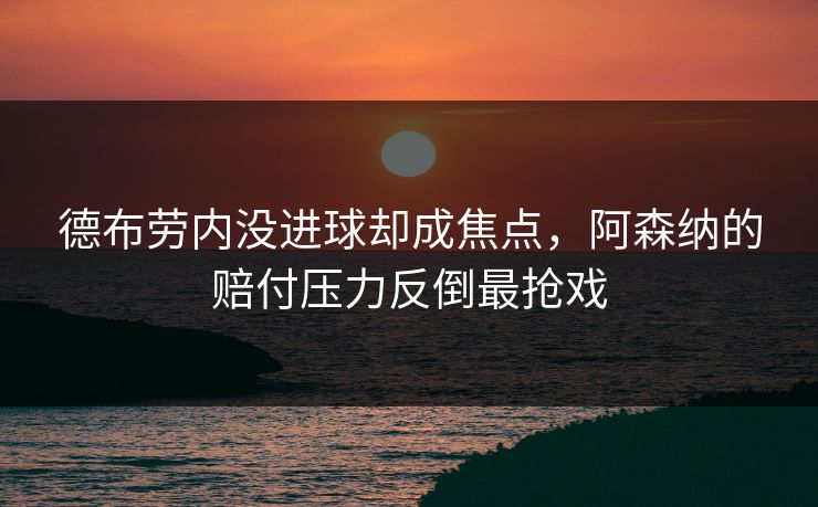 德布劳内没进球却成焦点，阿森纳的赔付压力反倒最抢戏
