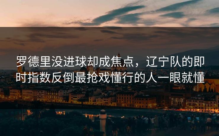 罗德里没进球却成焦点，辽宁队的即时指数反倒最抢戏懂行的人一眼就懂