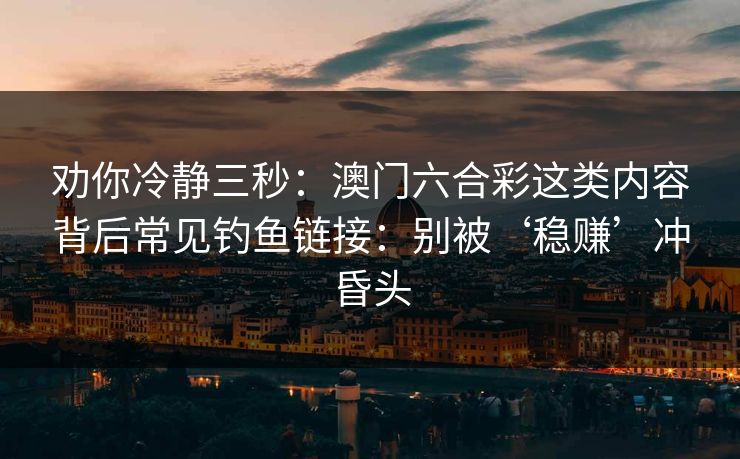 劝你冷静三秒：澳门六合彩这类内容背后常见钓鱼链接：别被‘稳赚’冲昏头