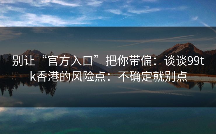 别让“官方入口”把你带偏：谈谈99tk香港的风险点：不确定就别点