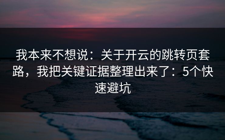 我本来不想说：关于开云的跳转页套路，我把关键证据整理出来了：5个快速避坑