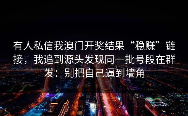 有人私信我澳门开奖结果“稳赚”链接，我追到源头发现同一批号段在群发：别把自己逼到墙角