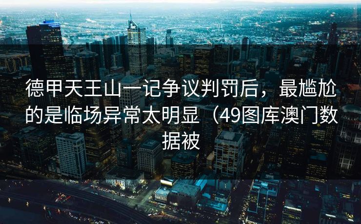 德甲天王山一记争议判罚后，最尴尬的是临场异常太明显（49图库澳门数据被