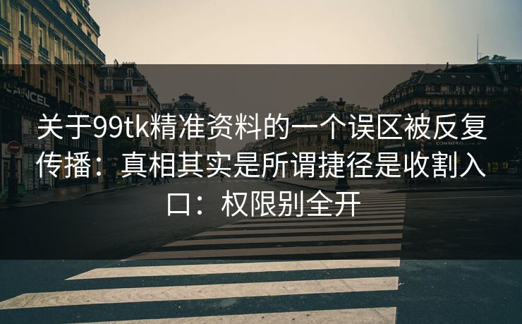 关于99tk精准资料的一个误区被反复传播：真相其实是所谓捷径是收割入口：权限别全开