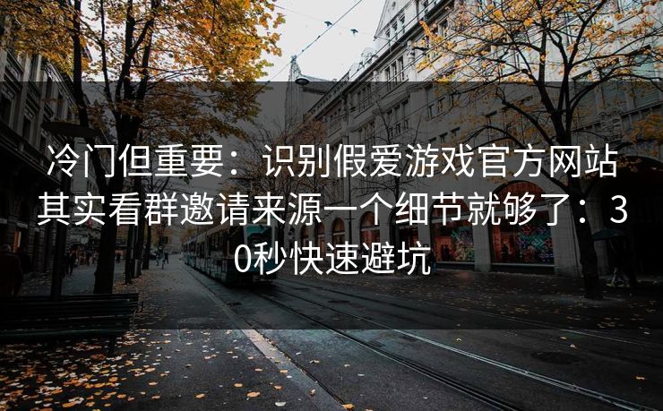 冷门但重要：识别假爱游戏官方网站其实看群邀请来源一个细节就够了：30秒快速避坑