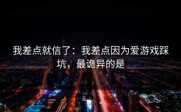 我差点就信了：我差点因为爱游戏踩坑，最诡异的是