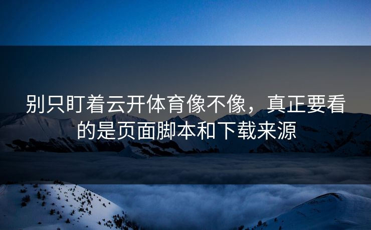 别只盯着云开体育像不像，真正要看的是页面脚本和下载来源