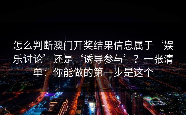 怎么判断澳门开奖结果信息属于‘娱乐讨论’还是‘诱导参与’？一张清单：你能做的第一步是这个