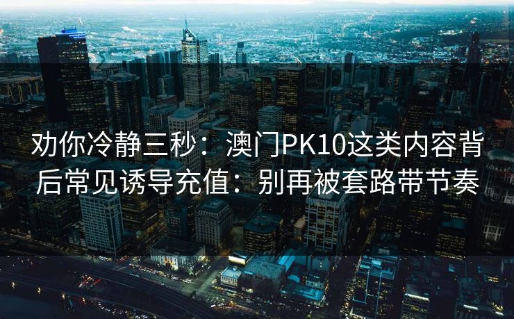 劝你冷静三秒：澳门PK10这类内容背后常见诱导充值：别再被套路带节奏