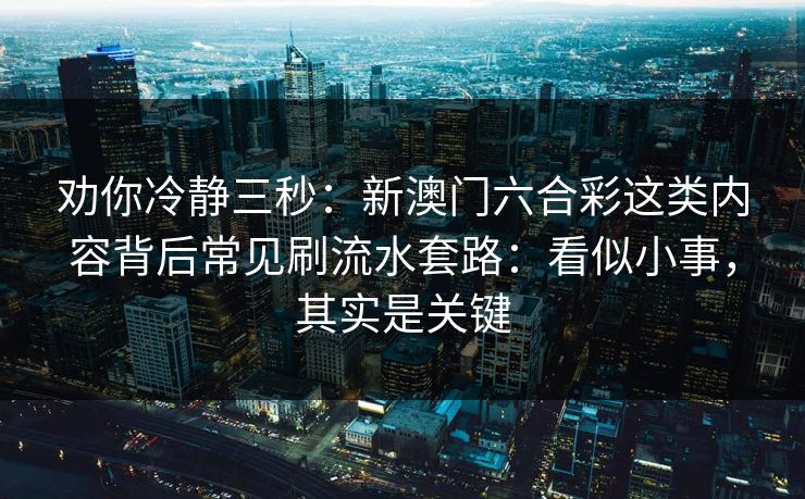劝你冷静三秒：新澳门六合彩这类内容背后常见刷流水套路：看似小事，其实是关键