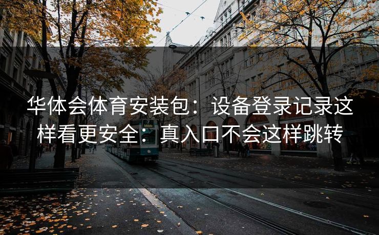 华体会体育安装包：设备登录记录这样看更安全：真入口不会这样跳转