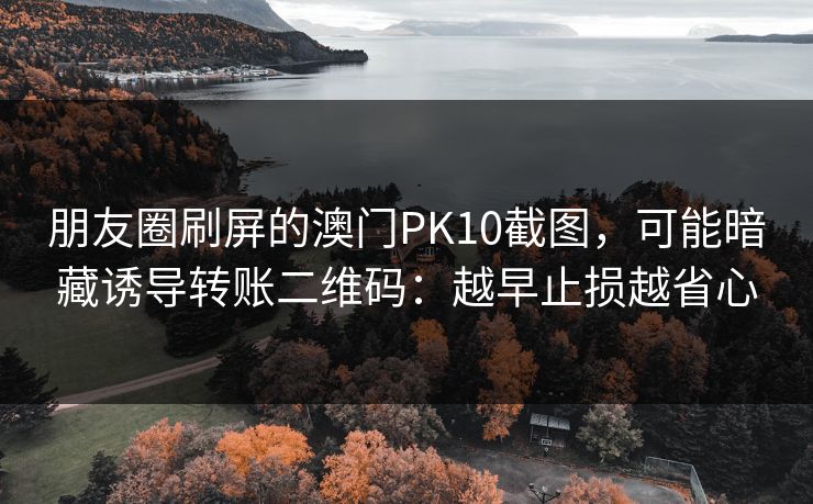 朋友圈刷屏的澳门PK10截图，可能暗藏诱导转账二维码：越早止损越省心