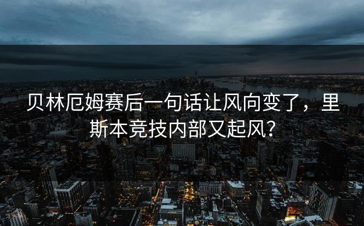 贝林厄姆赛后一句话让风向变了，里斯本竞技内部又起风？