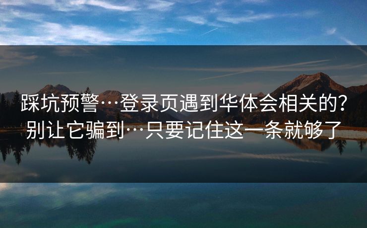 踩坑预警…登录页遇到华体会相关的？别让它骗到…只要记住这一条就够了