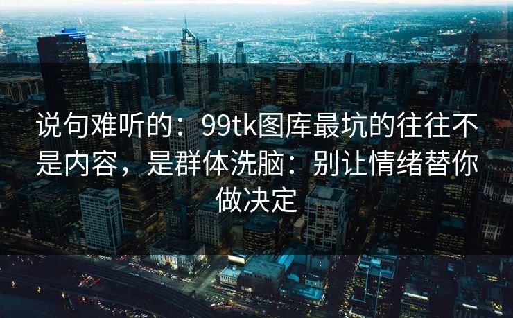 说句难听的：99tk图库最坑的往往不是内容，是群体洗脑：别让情绪替你做决定