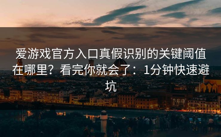 爱游戏官方入口真假识别的关键阈值在哪里？看完你就会了：1分钟快速避坑