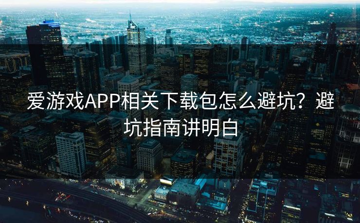 爱游戏APP相关下载包怎么避坑？避坑指南讲明白