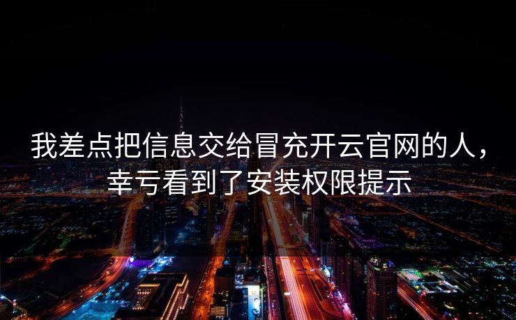 我差点把信息交给冒充开云官网的人，幸亏看到了安装权限提示