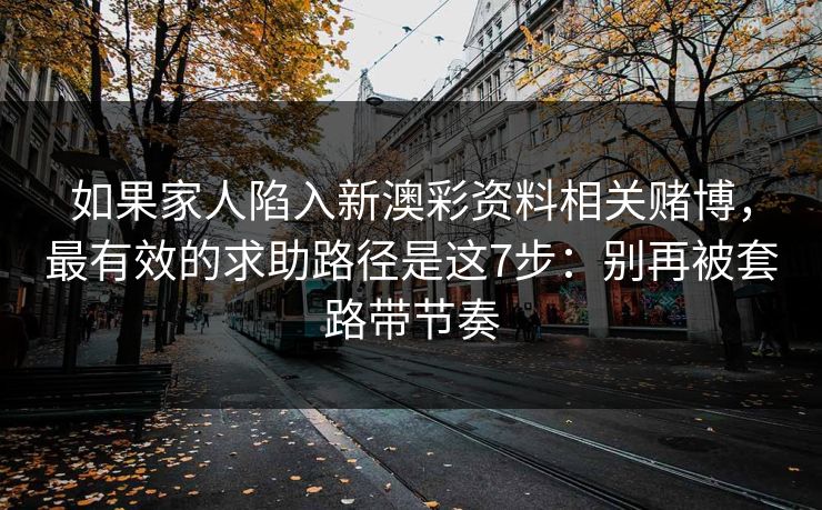 如果家人陷入新澳彩资料相关赌博,最有效的求助路径是这7步:别再被套路带节奏 如果家人陷入新澳彩资料相关赌博,最有效的求助路径是这7步:别再被套路带节奏