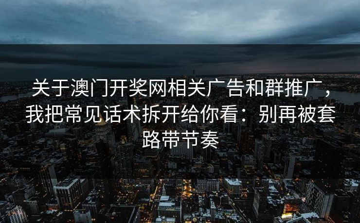 关于澳门开奖网相关广告和群推广,我把常见话术拆开给你看:别再被套路带节奏 关于澳门开奖网相关广告和群推广,我把常见话术拆开给你看:别再被套路带节奏