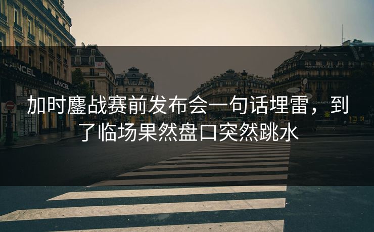 加时鏖战赛前发布会一句话埋雷,到了临场果然盘口突然跳水 加时鏖战赛前发布会一句话埋雷,到了临场果然盘口突然跳水