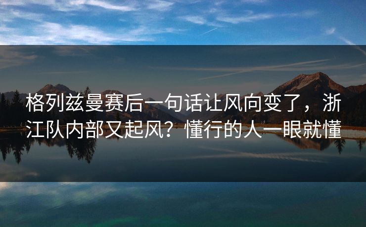 格列兹曼赛后一句话让风向变了,浙江队内部又起风?懂行的人一眼就懂 格列兹曼赛后一句话让风向变了,浙江队内部又起风?懂行的人一眼就懂