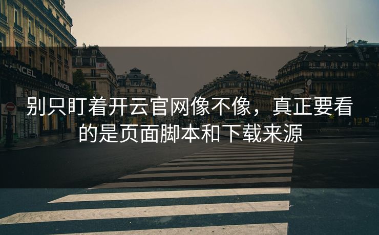 别只盯着开云官网像不像,真正要看的是页面脚本和下载来源 别只盯着开云官网像不像,真正要看的是页面脚本和下载来源